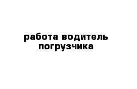 работа водитель погрузчика 